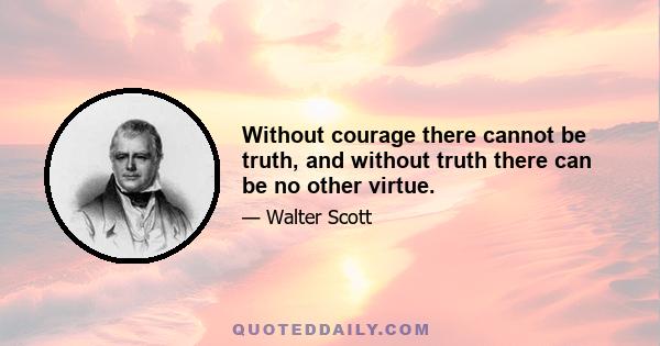 Without courage there cannot be truth, and without truth there can be no other virtue.