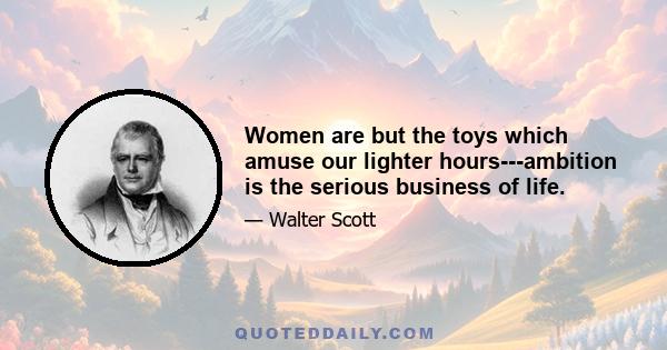 Women are but the toys which amuse our lighter hours---ambition is the serious business of life.