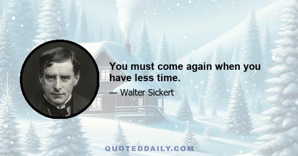 You must come again when you have less time.