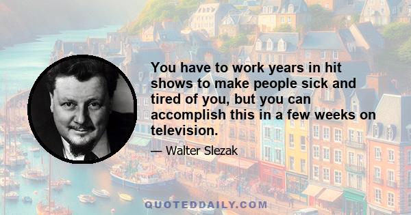 You have to work years in hit shows to make people sick and tired of you, but you can accomplish this in a few weeks on television.