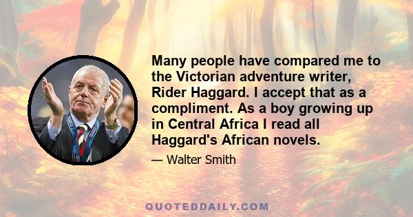 Many people have compared me to the Victorian adventure writer, Rider Haggard. I accept that as a compliment. As a boy growing up in Central Africa I read all Haggard's African novels.