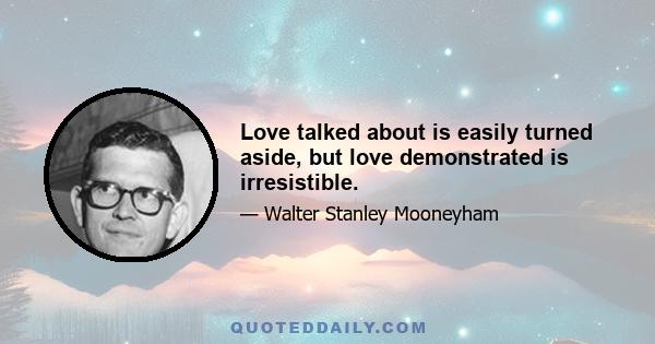 Love talked about is easily turned aside, but love demonstrated is irresistible.