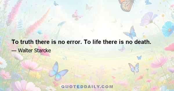 To truth there is no error. To life there is no death.