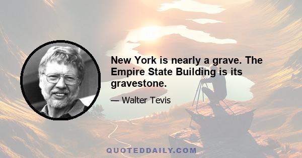 New York is nearly a grave. The Empire State Building is its gravestone.