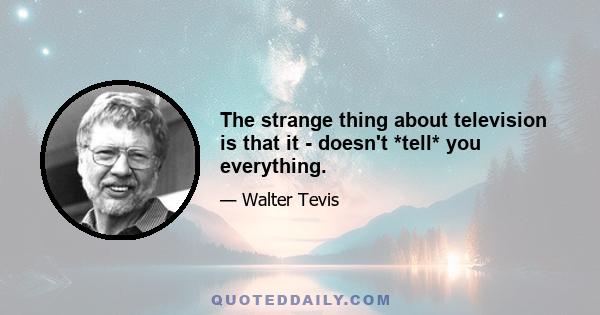 The strange thing about television is that it - doesn't *tell* you everything.