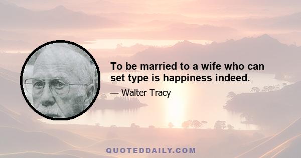 To be married to a wife who can set type is happiness indeed.