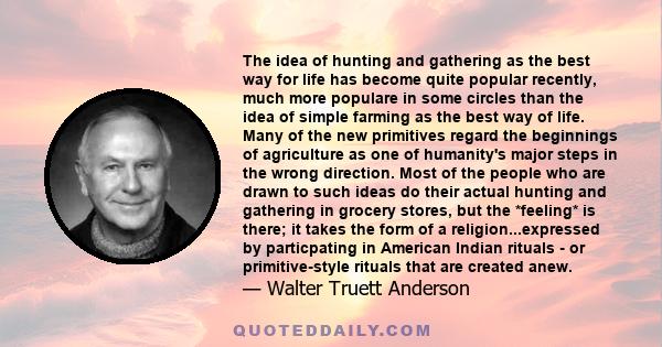 The idea of hunting and gathering as the best way for life has become quite popular recently, much more populare in some circles than the idea of simple farming as the best way of life. Many of the new primitives regard 