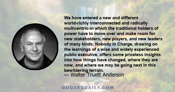 We have entered a new and different world-richly interconnected and radically multicentric-in which the traditional holders of power have to move over and make room for new stakeholders, new players, and new leaders of