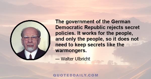 The government of the German Democratic Republic rejects secret policies. It works for the people, and only the people, so it does not need to keep secrets like the warmongers.