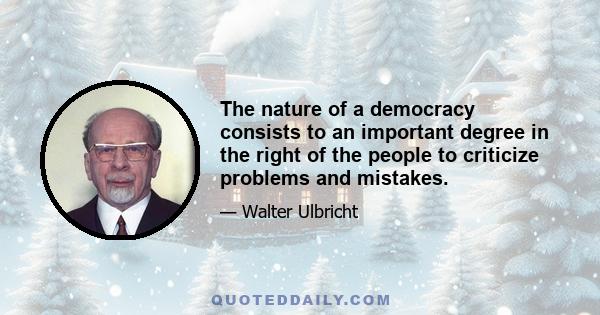 The nature of a democracy consists to an important degree in the right of the people to criticize problems and mistakes.