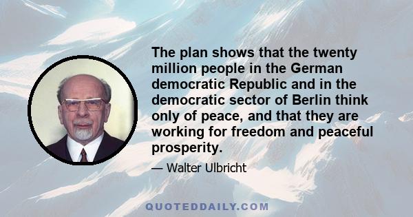 The plan shows that the twenty million people in the German democratic Republic and in the democratic sector of Berlin think only of peace, and that they are working for freedom and peaceful prosperity.