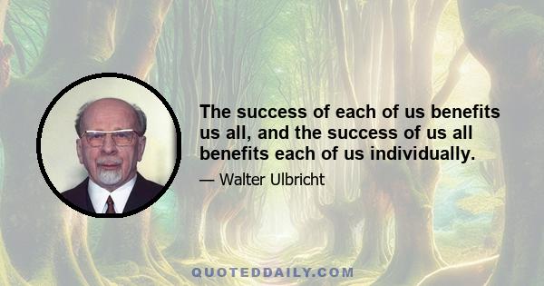 The success of each of us benefits us all, and the success of us all benefits each of us individually.