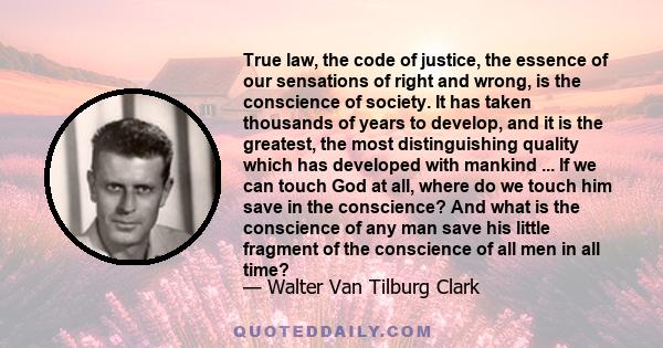 True law, the code of justice, the essence of our sensations of right and wrong, is the conscience of society. It has taken thousands of years to develop, and it is the greatest, the most distinguishing quality which