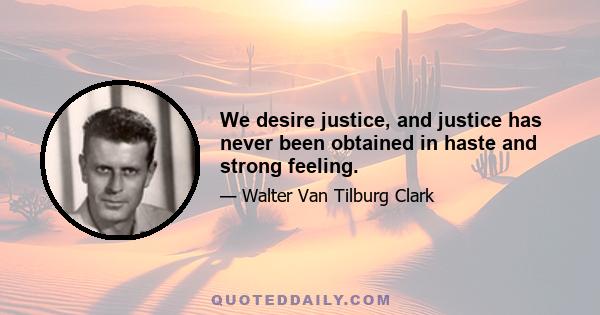 We desire justice, and justice has never been obtained in haste and strong feeling.