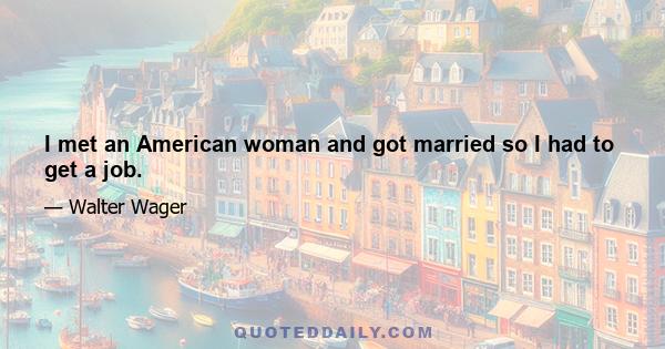 I met an American woman and got married so I had to get a job.