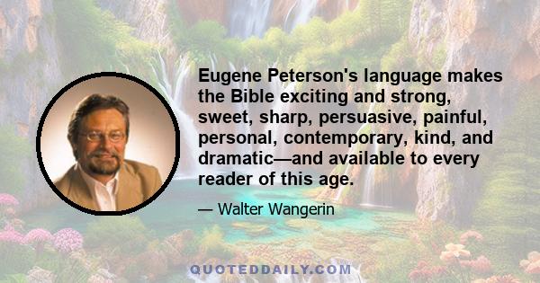 Eugene Peterson's language makes the Bible exciting and strong, sweet, sharp, persuasive, painful, personal, contemporary, kind, and dramatic—and available to every reader of this age.