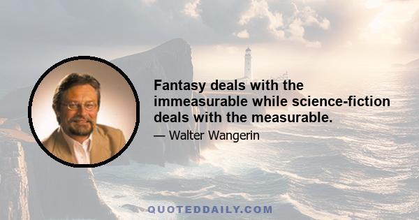 Fantasy deals with the immeasurable while science-fiction deals with the measurable.