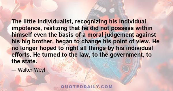 The little individualist, recognizing his individual impotence, realizing that he did not possess within himself even the basis of a moral judgement against his big brother, began to change his point of view. He no