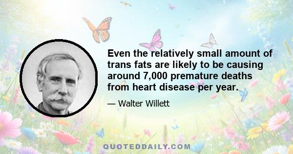 Even the relatively small amount of trans fats are likely to be causing around 7,000 premature deaths from heart disease per year.