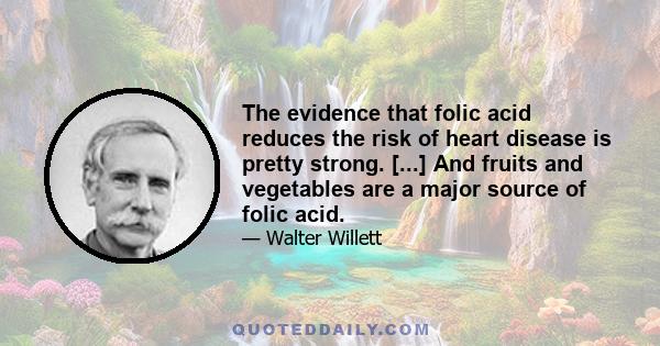 The evidence that folic acid reduces the risk of heart disease is pretty strong. [...] And fruits and vegetables are a major source of folic acid.