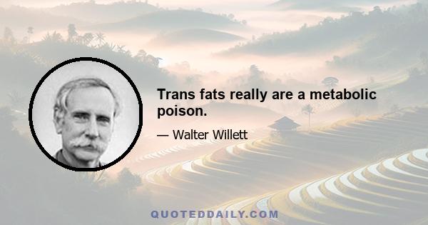 Trans fats really are a metabolic poison.