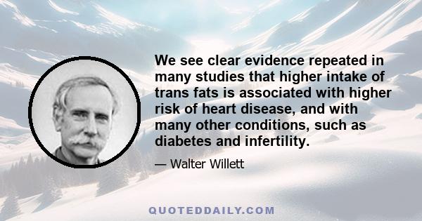 We see clear evidence repeated in many studies that higher intake of trans fats is associated with higher risk of heart disease, and with many other conditions, such as diabetes and infertility.