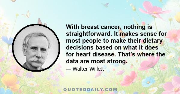 With breast cancer, nothing is straightforward. It makes sense for most people to make their dietary decisions based on what it does for heart disease. That's where the data are most strong.