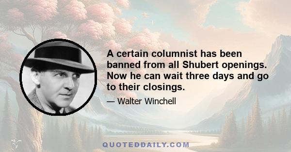 A certain columnist has been banned from all Shubert openings. Now he can wait three days and go to their closings.
