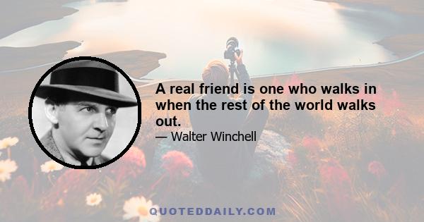 A real friend is one who walks in when the rest of the world walks out.