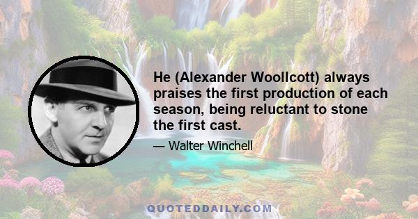 He (Alexander Woollcott) always praises the first production of each season, being reluctant to stone the first cast.