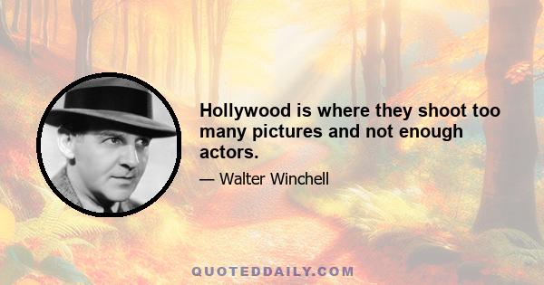 Hollywood is where they shoot too many pictures and not enough actors.