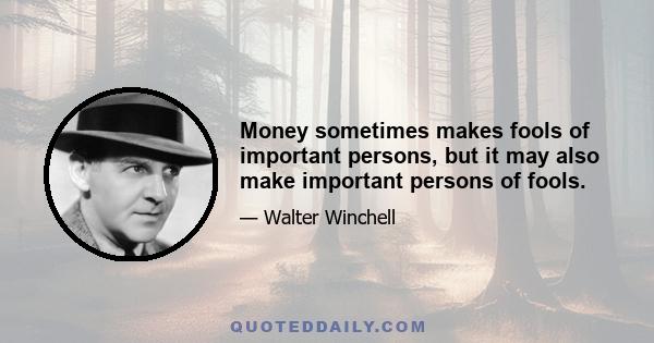 Money sometimes makes fools of important persons, but it may also make important persons of fools.