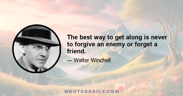 The best way to get along is never to forgive an enemy or forget a friend.