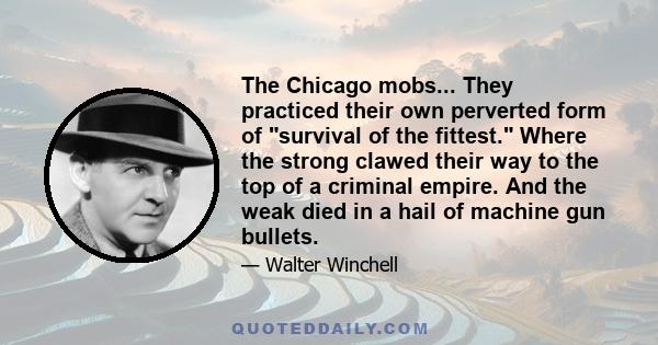 The Chicago mobs... They practiced their own perverted form of survival of the fittest. Where the strong clawed their way to the top of a criminal empire. And the weak died in a hail of machine gun bullets.