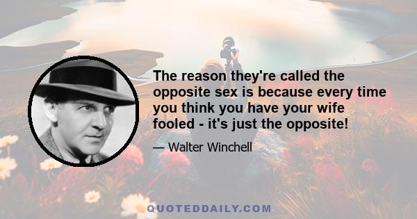 The reason they're called the opposite sex is because every time you think you have your wife fooled - it's just the opposite!