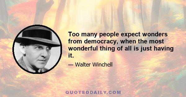 Too many people expect wonders from democracy, when the most wonderful thing of all is just having it.