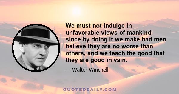 We must not indulge in unfavorable views of mankind, since by doing it we make bad men believe they are no worse than others, and we teach the good that they are good in vain.