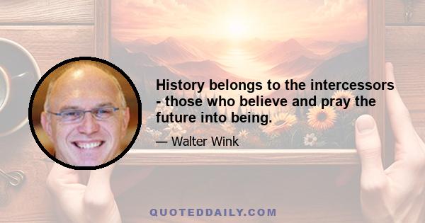 History belongs to the intercessors - those who believe and pray the future into being.