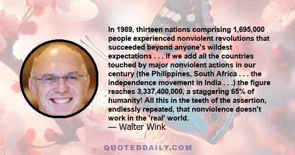 In 1989, thirteen nations comprising 1,695,000 people experienced nonviolent revolutions that succeeded beyond anyone's wildest expectations . . . If we add all the countries touched by major nonviolent actions in our