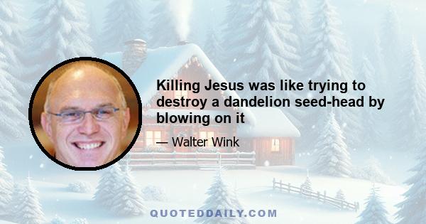 Killing Jesus was like trying to destroy a dandelion seed-head by blowing on it