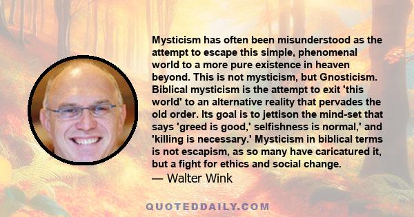 Mysticism has often been misunderstood as the attempt to escape this simple, phenomenal world to a more pure existence in heaven beyond. This is not mysticism, but Gnosticism. Biblical mysticism is the attempt to exit