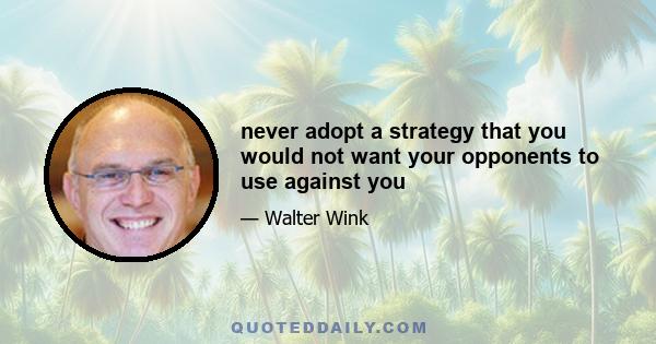 never adopt a strategy that you would not want your opponents to use against you