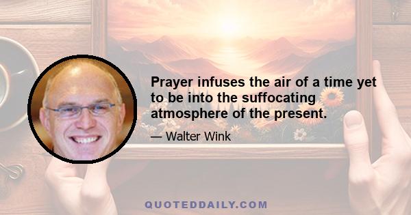 Prayer infuses the air of a time yet to be into the suffocating atmosphere of the present.