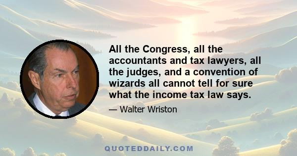 All the Congress, all the accountants and tax lawyers, all the judges, and a convention of wizards all cannot tell for sure what the income tax law says.