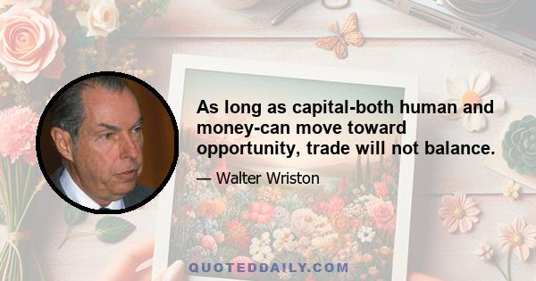 As long as capital-both human and money-can move toward opportunity, trade will not balance.