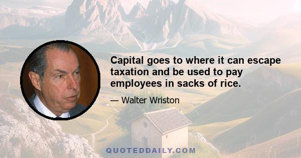 Capital goes to where it can escape taxation and be used to pay employees in sacks of rice.