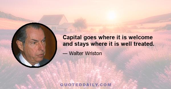 Capital goes where it is welcome and stays where it is well treated.