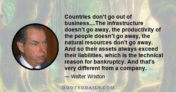 Countries don't go out of business....The infrastructure doesn't go away, the productivity of the people doesn't go away, the natural resources don’t go away. And so their assets always exceed their liabilities, which