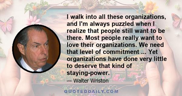 I walk into all these organizations, and I'm always puzzled when I realize that people still want to be there. Most people really want to love their organizations. We need that level of commitment ... Yet organizations