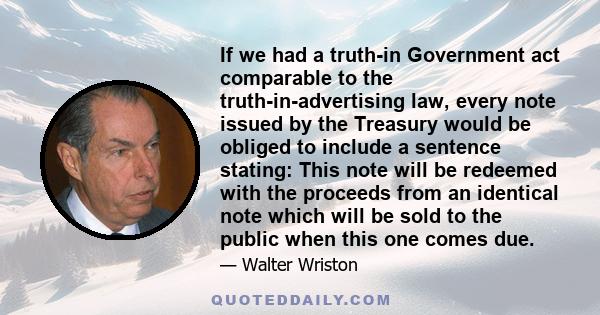 If we had a truth-in Government act comparable to the truth-in-advertising law, every note issued by the Treasury would be obliged to include a sentence stating: This note will be redeemed with the proceeds from an